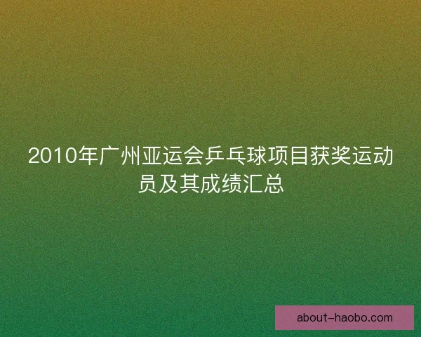 2010年广州亚运会乒乓球项目获奖运动员及其成绩汇总