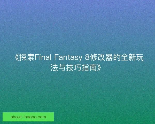 《探索Final Fantasy 8修改器的全新玩法与技巧指南》