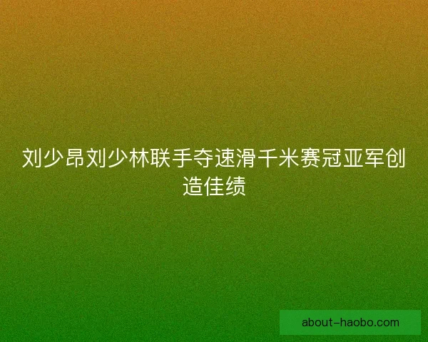 刘少昂刘少林联手夺速滑千米赛冠亚军创造佳绩